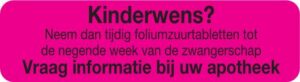 Strooketiket Kinderwens? Neem dan tijdig foliumzuurtabletten tot de negende week van de zwangerschap Vraag informatie bij uw apotheek
750 p. rol formaat 12 x 44 mm